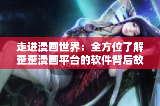 走進漫畫世界：全方位了解歪歪漫畫平臺的軟件背后故事