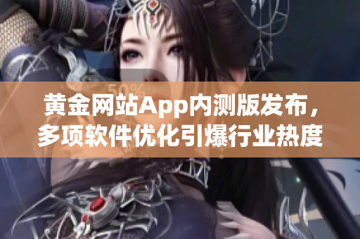 黃金網(wǎng)站App內(nèi)測版發(fā)布，多項(xiàng)軟件優(yōu)化引爆行業(yè)熱度