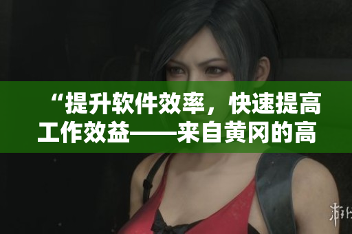 “提升軟件效率，快速提高工作效益——來自黃岡的高質(zhì)量軟件推薦”