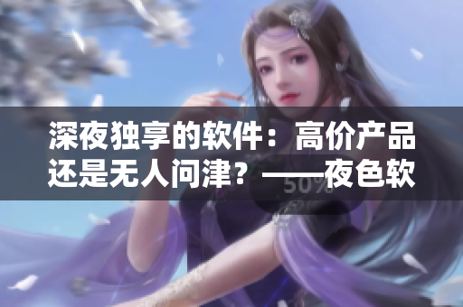 深夜獨(dú)享的軟件：高價產(chǎn)品還是無人問津？——夜色軟件與無人區(qū)軟件市場競爭