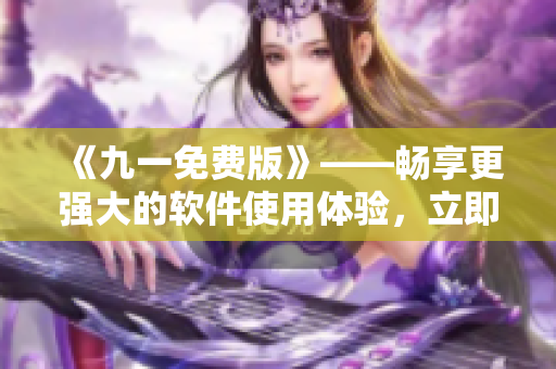 《九一免費版》——暢享更強大的軟件使用體驗，立即下載安裝包！