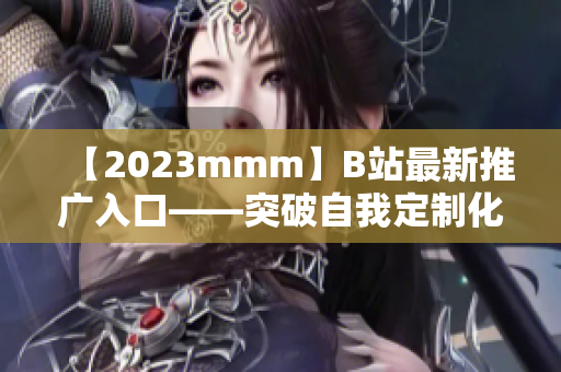 【2023mmm】B站最新推廣入口——突破自我定制化軟件平臺(tái)！
