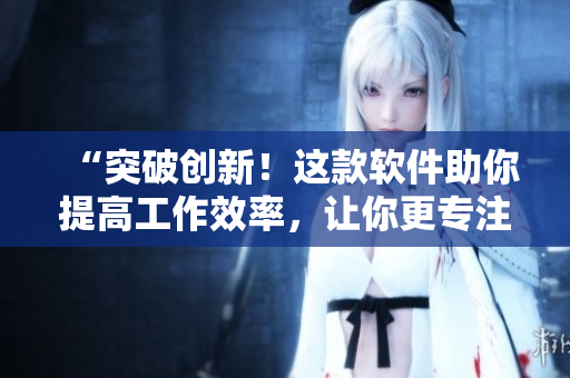 “突破創(chuàng)新！這款軟件助你提高工作效率，讓你更專注于創(chuàng)造”