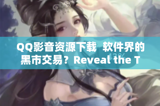 QQ影音資源下載  軟件界的黑市交易？Reveal the Truth!