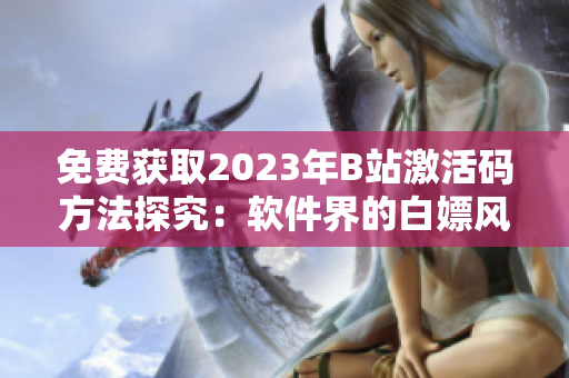 免費(fèi)獲取2023年B站激活碼方法探究：軟件界的白嫖風(fēng)潮再度席卷