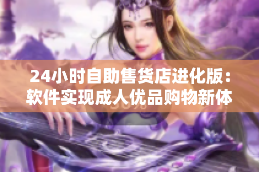 24小時自助售貨店進化版：軟件實現(xiàn)成人優(yōu)品購物新體驗