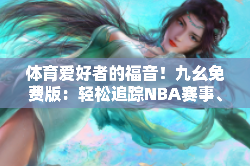 體育愛好者的福音！九幺免費版：輕松追蹤NBA賽事、分享軟件大全