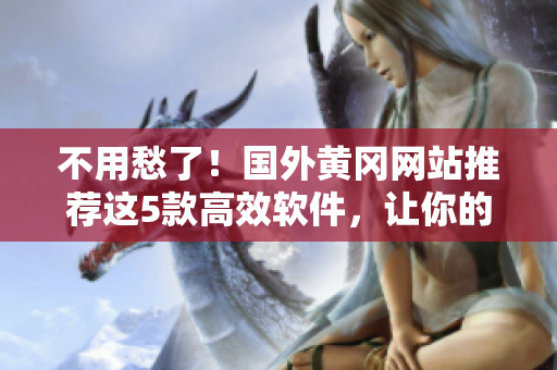 不用愁了！國外黃岡網(wǎng)站推薦這5款高效軟件，讓你的工作和生活更輕松！