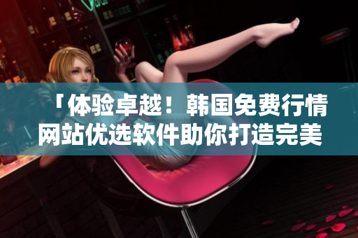 「體驗(yàn)卓越！韓國(guó)免費(fèi)行情網(wǎng)站優(yōu)選軟件助你打造完美交易！」