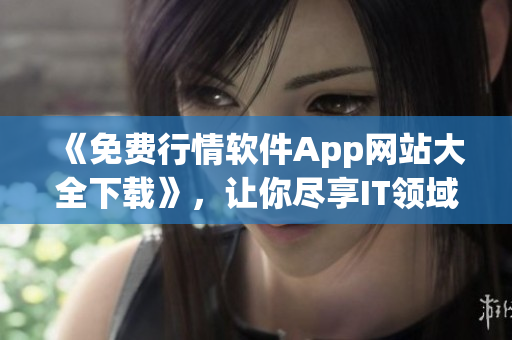 《免費(fèi)行情軟件App網(wǎng)站大全下載》，讓你盡享IT領(lǐng)域的優(yōu)質(zhì)軟件！