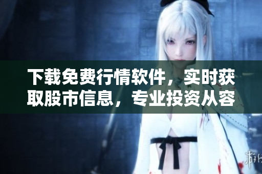 下載免費行情軟件，實時獲取股市信息，專業(yè)投資從容出發(fā)！