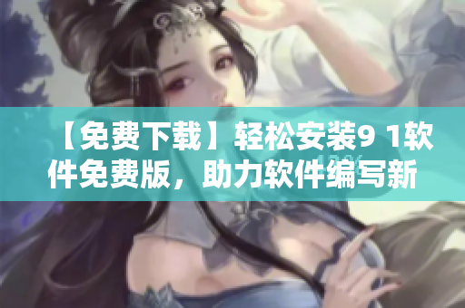 【免費(fèi)下載】輕松安裝9 1軟件免費(fèi)版，助力軟件編寫新手快速入門！