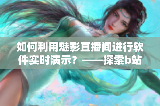 如何利用魅影直播間進行軟件實時演示？——探索b站直播優(yōu)勢