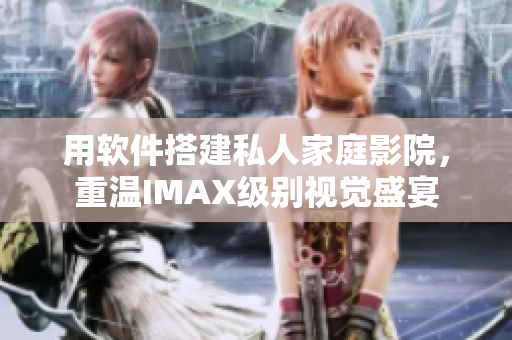 用軟件搭建私人家庭影院，重溫IMAX級別視覺盛宴