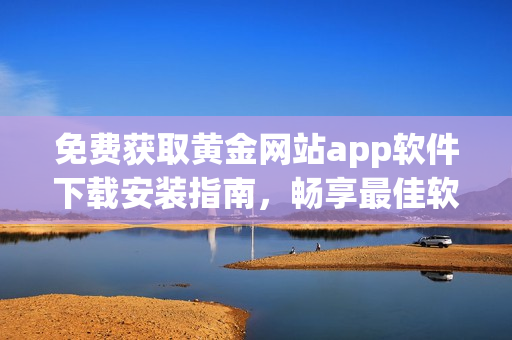 免費獲取黃金網(wǎng)站app軟件下載安裝指南，暢享最佳軟件使用體驗！