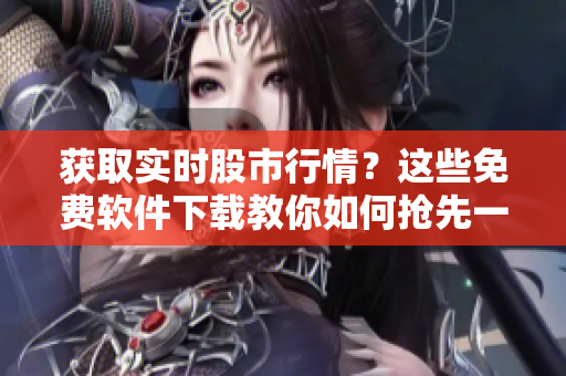 獲取實時股市行情？這些免費軟件下載教你如何搶先一步！