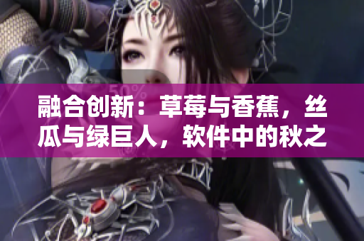 融合創(chuàng)新：草莓與香蕉，絲瓜與綠巨人，軟件中的秋之韻