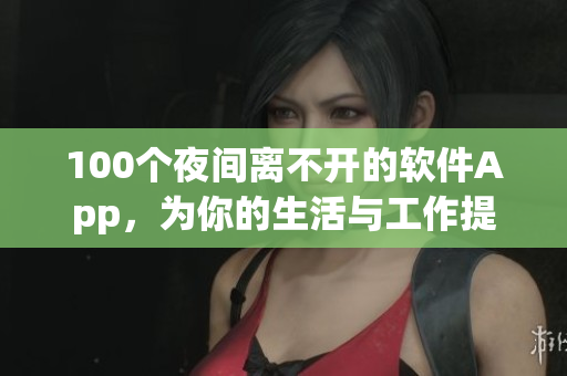 100個(gè)夜間離不開(kāi)的軟件App，為你的生活與工作提供便利