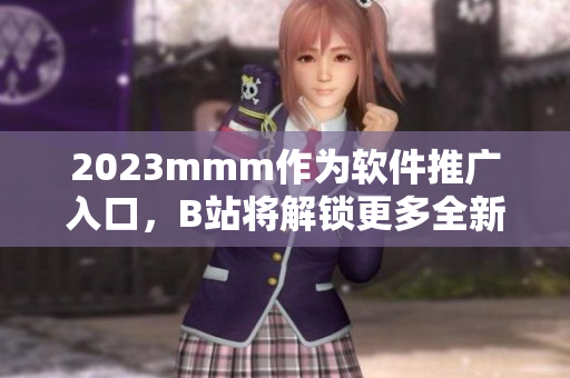 2023mmm作為軟件推廣入口，B站將解鎖更多全新軟件資源！