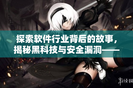 探索軟件行業(yè)背后的故事，揭秘黑科技與安全漏洞——軟件黑料合集