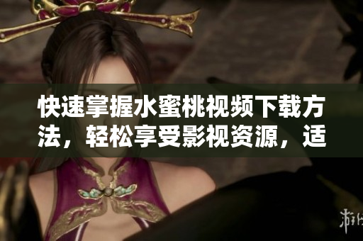 快速掌握水蜜桃視頻下載方法，輕松享受影視資源，適用于多款軟件