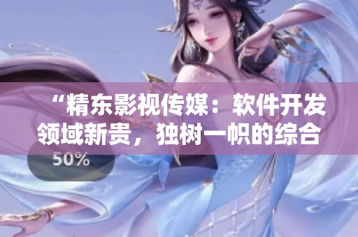 “精東影視傳媒：軟件開(kāi)發(fā)領(lǐng)域新貴，獨(dú)樹一幟的綜合文化管理公司”