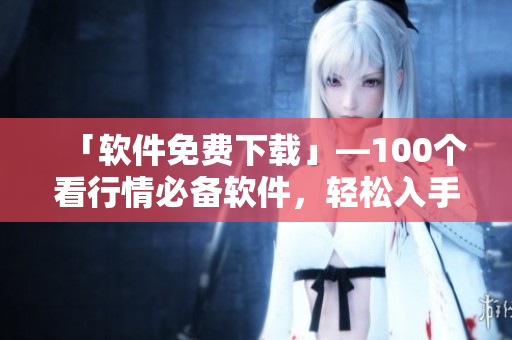 「軟件免費(fèi)下載」—100個(gè)看行情必備軟件，輕松入手！