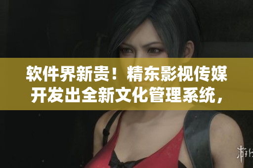 軟件界新貴！精東影視傳媒開(kāi)發(fā)出全新文化管理系統(tǒng)，引領(lǐng)軟件行業(yè)顛覆
