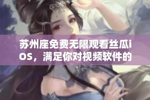 蘇州座免費無限觀看絲瓜iOS，滿足你對視頻軟件的一切需求！