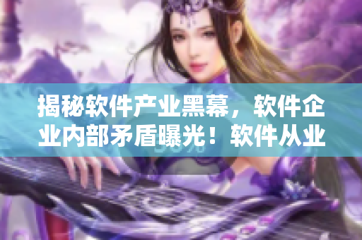 揭秘軟件產(chǎn)業(yè)黑幕,軟件企業(yè)內(nèi)部矛盾曝光!軟件從業(yè)者必看的黑料合集 揭秘軟件產(chǎn)業(yè)黑幕,軟件企業(yè)內(nèi)部矛盾曝光!軟件從業(yè)者必看的黑料合集