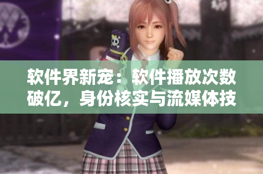 軟件界新寵：軟件播放次數(shù)破億，身份核實(shí)與流媒體技術(shù)的完美結(jié)合