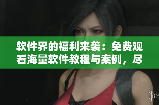 軟件界的福利來(lái)襲：免費(fèi)觀看海量軟件教程與案例，盡在星空軟件學(xué)院！