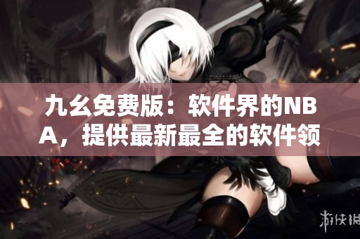 九幺免費(fèi)版：軟件界的NBA，提供最新最全的軟件領(lǐng)域資訊與實(shí)用工具