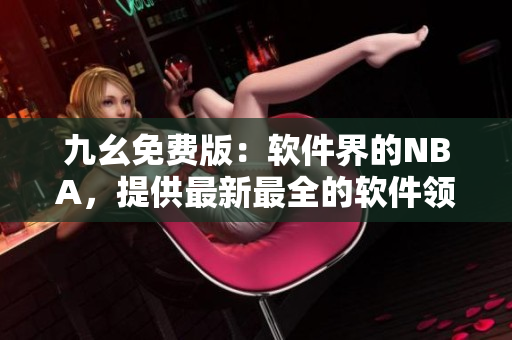 九幺免費版：軟件界的NBA，提供最新最全的軟件領(lǐng)域資訊與實用工具