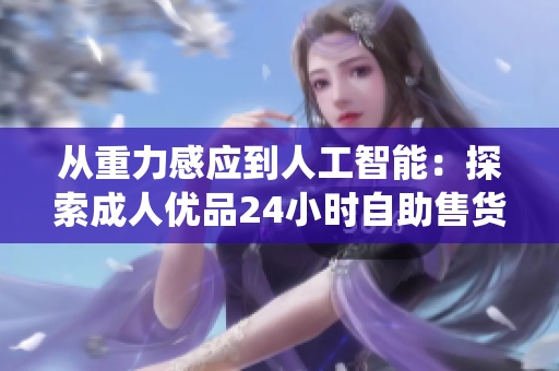 從重力感應到人工智能：探索成人優(yōu)品24小時自助售貨店的智能化軟件系統(tǒng)