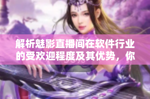 解析魅影直播間在軟件行業(yè)的受歡迎程度及其優(yōu)勢(shì)，你了解嗎？