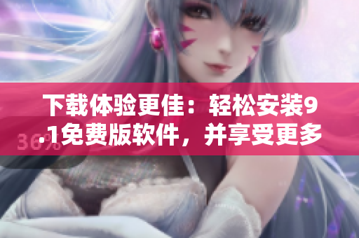下載體驗(yàn)更佳：輕松安裝9.1免費(fèi)版軟件，并享受更多創(chuàng)新功能!