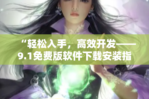 “輕松入手，高效開發(fā)——9.1免費(fèi)版軟件下載安裝指南”