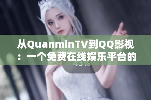 從QuanminTV到QQ影視：一個免費在線娛樂平臺的軟件發(fā)展歷程