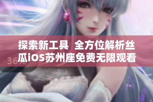 探索新工具  全方位解析絲瓜iOS蘇州座免費無限觀看軟件