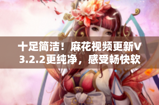 十足簡(jiǎn)潔！麻花視頻更新V3.2.2更純凈，感受暢快軟件新風(fēng)范