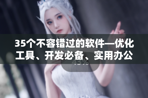 35個(gè)不容錯(cuò)過的軟件—優(yōu)化工具、開發(fā)必備、實(shí)用辦公等！