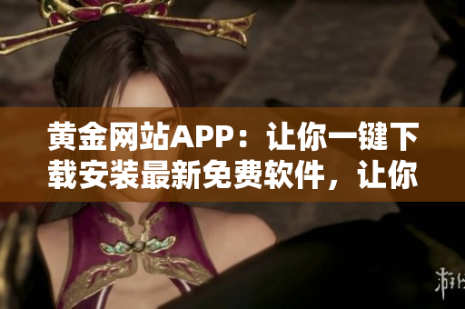 黃金網(wǎng)站APP：讓你一鍵下載安裝最新免費(fèi)軟件，讓你的電腦充滿(mǎn)生機(jī)！