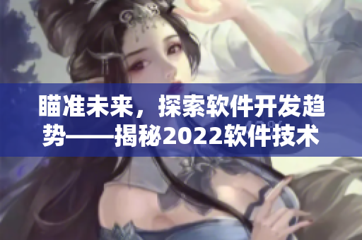 瞄準未來，探索軟件開發(fā)趨勢——揭秘2022軟件技術(shù)盛宴