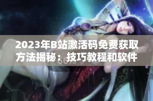 2023年B站激活碼免費(fèi)獲取方法揭秘：技巧教程和軟件推薦