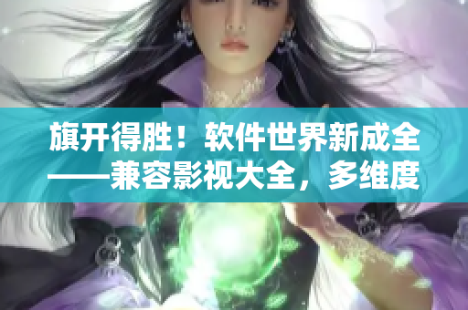 旗開(kāi)得勝！軟件世界新成全——兼容影視大全，多維度展現(xiàn)軟件行業(yè)發(fā)展歷程
