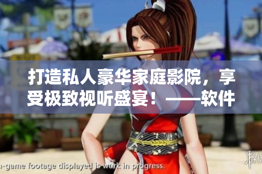 打造私人豪華家庭影院，享受極致視聽盛宴！——軟件技術(shù)助力影院打造和升級(jí)