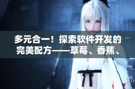 多元合一！探索軟件開發(fā)的完美配方——草莓、香蕉、絲瓜、綠巨人、秋6