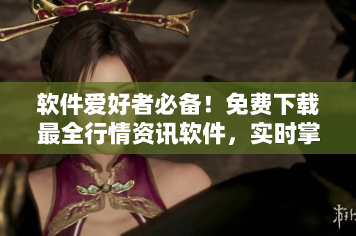 軟件愛好者必備！免費(fèi)下載最全行情資訊軟件，實(shí)時(shí)掌握股市動(dòng)向