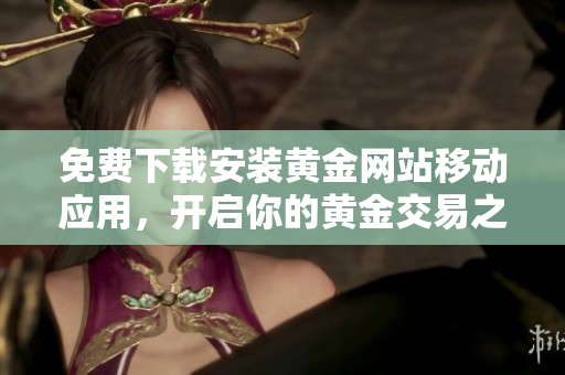 免費(fèi)下載安裝黃金網(wǎng)站移動(dòng)應(yīng)用，開(kāi)啟你的黃金交易之旅！